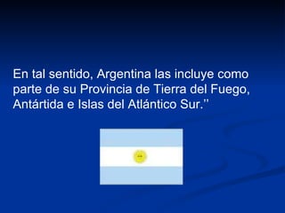 En tal sentido, Argentina las incluye como parte de su Provincia de Tierra del Fuego, Antártida e Islas del Atlántico Sur.’’ 