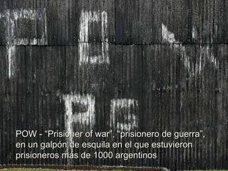 POW - “Prisioner of war”, “prisionero de guerra”, en un galpón de esquila en el que estuvieron prisioneros más de 1000 argentinos 