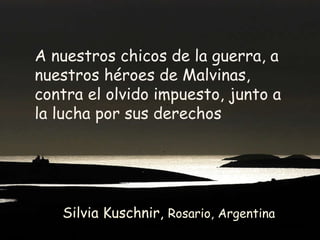 Silvia Kuschnir,  Rosario, Argentina A nuestros chicos de la guerra, a nuestros héroes de Malvinas, contra el olvido impuesto, junto a la lucha por sus derechos 