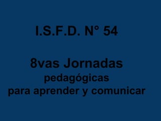I.S.F.D. N° 54
8vas Jornadas
pedagógicas
para aprender y comunicar
 