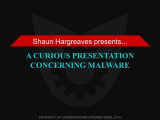 A CURIOUS PRESENTATION CONCERNING MALWARE Shaun Hargreaves presents... PROPERTY OF QUERKMACHINE INTERNATIONAL 2010 