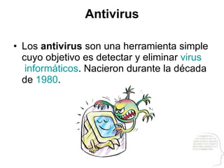 Antivirus Los  antivirus  son una herramienta simple cuyo objetivo es detectar y eliminar  virus  informáticos . Nacieron durante la década de  1980 .  