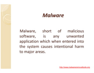 Malware

Malware, short of malicious
software,    is    any   unwanted
application which when entered into
the system causes intentional harm
to major areas.


                     http://www.malwareremovaltools.org
 