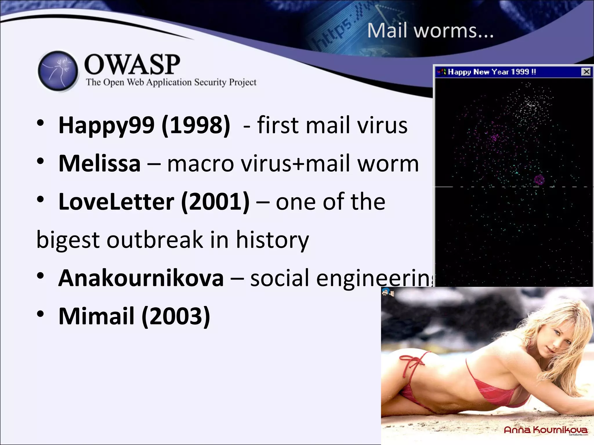 Mail worms...



• Happy99 (1998) - first mail virus
• Melissa – macro virus+mail worm
• LoveLetter (2001) – one of the
bigest outbreak in history
• Anakournikova – social engineering
• Mimail (2003)
 