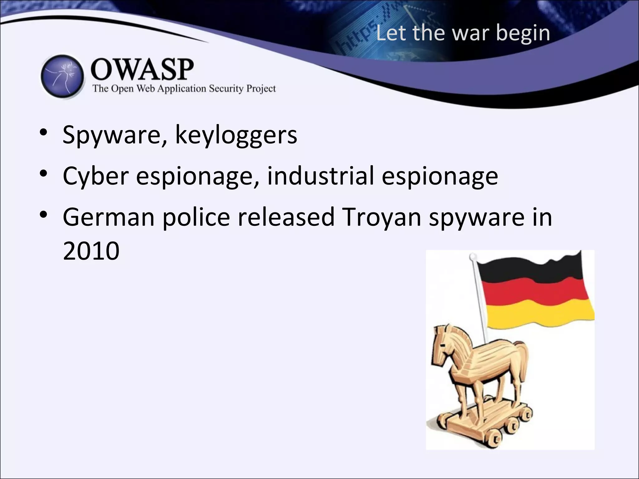 Let the war begin



• Spyware, keyloggers
• Cyber espionage, industrial espionage
• German police released Troyan spyware in
  2010
 
