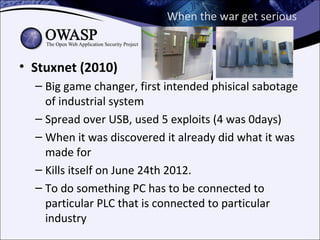 When the war get serious



• Stuxnet (2010)
  – Big game changer, first intended phisical sabotage
    of industrial system
  – Spread over USB, used 5 exploits (4 was 0days)
  – When it was discovered it already did what it was
    made for
  – Kills itself on June 24th 2012.
  – To do something PC has to be connected to
    particular PLC that is connected to particular
    industry
 