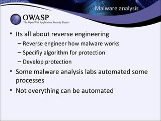 Malware analysis



• Its all about reverse engineering
  – Reverse engineer how malware works
  – Specifiy algorithm for protection
  – Develop protection
• Some malware analysis labs automated some
  processes
• Not everything can be automated
 