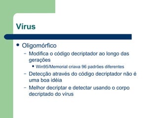 Vírus

 Oligomórfico
  –   Modifica o código decriptador ao longo das
      gerações
        Win95/Memorial   criava 96 padrões diferentes
  –   Detecção através do código decriptador não é
      uma boa idéia
  –   Melhor decriptar e detectar usando o corpo
      decriptado do vírus
 