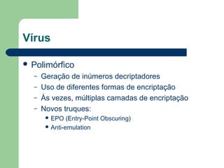 Vírus

 Polimórfico
  –   Geração de inúmeros decriptadores
  –   Uso de diferentes formas de encriptação
  –   Às vezes, múltiplas camadas de encriptação
  –   Novos truques:
        EPO   (Entry-Point Obscuring)
        Anti-emulation
 