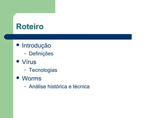 Roteiro

 Introdução
  –   Definições
 Vírus
  –   Tecnologias
 Worms
  –   Análise histórica e técnica
 