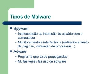 Tipos de Malware

 Spyware
  –   Interceptação da interação do usuário com o
      computador
  –   Monitoramento e interferência (redirecionamento
      de páginas, instalação de programas...)
 Adware
  –   Programa que exibe propagandas
  –   Muitas vezes faz uso de spyware
 