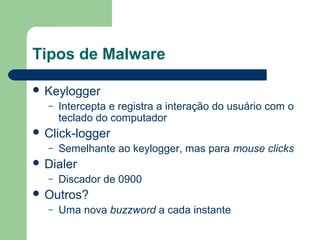 Tipos de Malware

 Keylogger
  –   Intercepta e registra a interação do usuário com o
      teclado do computador
 Click-logger
  –   Semelhante ao keylogger, mas para mouse clicks
 Dialer
  –   Discador de 0900
 Outros?
  –   Uma nova buzzword a cada instante
 