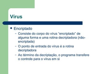 Vírus

 Encriptado
  –   Consiste do corpo do vírus “encriptado” de
      alguma forma e uma rotina decriptadora (não-
      encriptada)
  –   O ponto de entrada do vírus é a rotina
      decriptadora
  –   Ao término da decriptação, o programa transfere
      o controle para o vírus em si
 