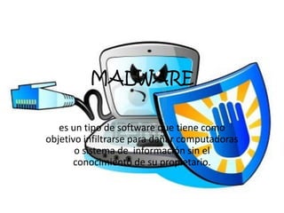 MALWARE

   es un tipo de software que tiene como
objetivo infiltrarse para dañar computadoras
       o sistema de información sin el
       conocimiento de su propietario.
 