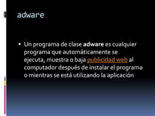 adware
 Un programa de clase adware es cualquier
programa que automáticamente se
ejecuta, muestra o baja publicidad web a...