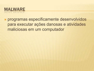 MALWARE
 programas especificamente desenvolvidos
para executar ações danosas e atividades
maliciosas em um computador
 