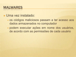 MALWARES
 Uma vez instalado:
 os códigos maliciosos passam a ter acesso aos
dados armazenados no computador
 podem executar ações em nome dos usuários,
de acordo com as permissões de cada usuário
 