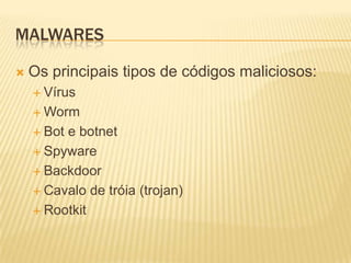 MALWARES
 Os principais tipos de códigos maliciosos:
 Vírus
 Worm
 Bot e botnet
 Spyware
 Backdoor
 Cavalo de tróia (trojan)
 Rootkit
 