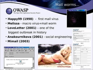 Mail worms...
• Happy99 (1998) - first mail virus
• Melissa - macro virus+mail worm
• LoveLetter (2001) – one of the
biggest outbreak in history
• Anakournikova (2001) - social engineering
• Mimail (2003)
 