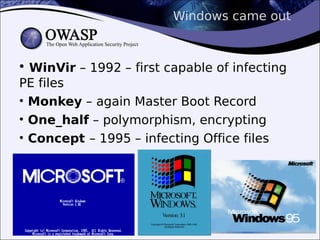 Windows came out
• WinVir – 1992 – first capable of infecting
PE files
• Monkey – again Master Boot Record
• One_half – polymorphism, encrypting
• Concept – 1995 – infecting Office files
 