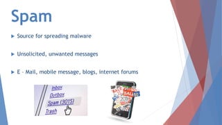 Spam
 Source for spreading malware
 Unsolicited, unwanted messages
 E – Mail, mobile message, blogs, internet forums
 