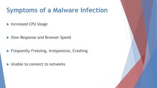 Symptoms of a Malware Infection
 Increased CPU Usage
 Slow Response and Browser Speed
 Frequently Freezing, Irresponsive, Crashing
 Unable to connect to networks
 