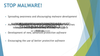STOP MALWARE!
 Spreading awareness and discouraging malware development
 Malware developer be given heavier punishments and fines
 Development of new, advanced protection software
 Encouraging the use of better protective software
 