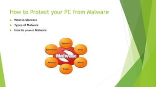 How to Protect your PC from Malware
 What is Malware
 Types of Malware
 How to prevent Malware
 
