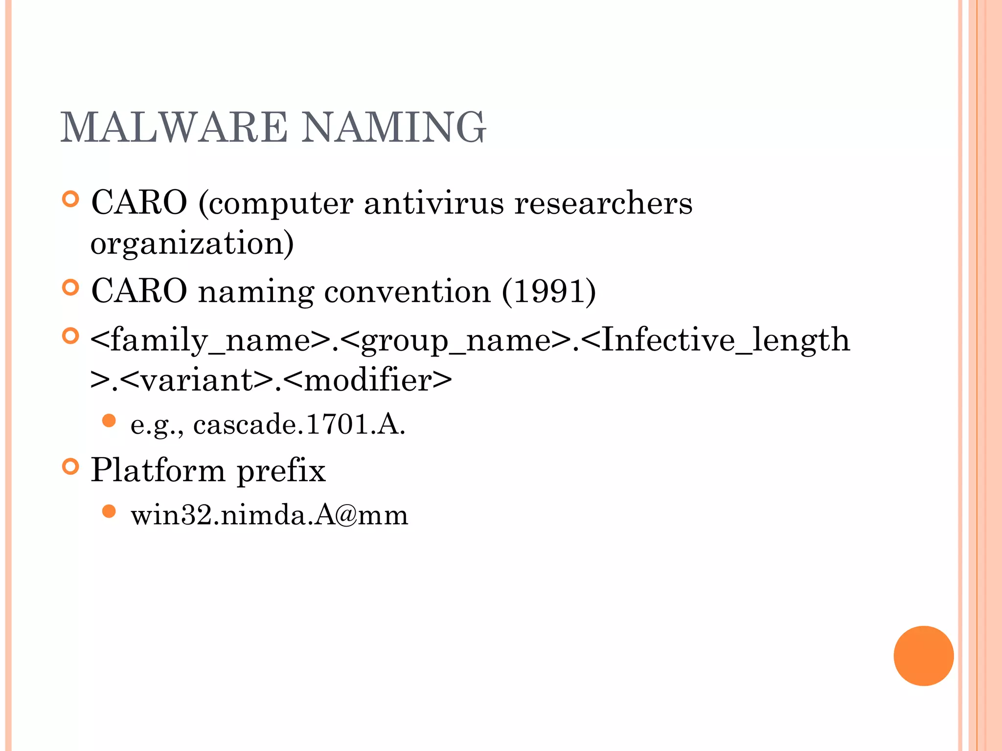 MALWARE NAMING
 CARO (computer antivirus researchers
organization)
 CARO naming convention (1991)
 <family_name>.<group_name>.<Infective_length
>.<variant>.<modifier>
 e.g., cascade.1701.A.
 Platform prefix
 win32.nimda.A@mm
 