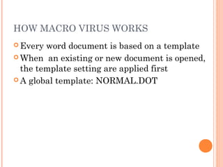 HOW MACRO VIRUS WORKS
 Every word document is based on a template
 When an existing or new document is opened,
the template setting are applied first
 A global template: NORMAL.DOT
 