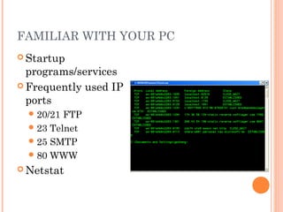 FAMILIAR WITH YOUR PC
 Startup
programs/services
 Frequently used IP
ports
20/21 FTP
23 Telnet
25 SMTP
80 WWW
 Netstat
 