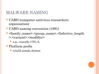 MALWARE NAMING
 CARO (computer antivirus researchers
organization)
 CARO naming convention (1991)
 <family_name>.<group_name>.<Infective_length
>.<variant>.<modifier>
 e.g., cascade.1701.A.
 Platform prefix
 win32.nimda.A@mm
 