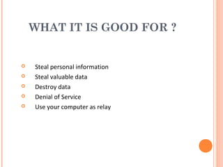 WHAT IT IS GOOD FOR ?
 Steal personal information
 Steal valuable data
 Destroy data
 Denial of Service
 Use your computer as relay
 