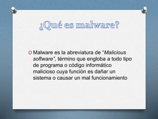 O Malware es la abreviatura de “Malicious
software”, término que engloba a todo tipo
de programa o código informático
malicioso cuya función es dañar un
sistema o causar un mal funcionamiento
 