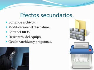 Efectos secundarios.
 Borrar de archivos.
 Modificación del disco duro.
 Borrar el BIOS.
 Descontrol del equipo.
 Ocultar archivos y programas.
 