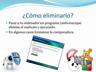 ¿Cómo eliminarlo?
 Pasar a tu ordenador un programa (antivirus)que
elimine el malware y ejecutarlo.
 En algunos casos formatear la computadora.
 