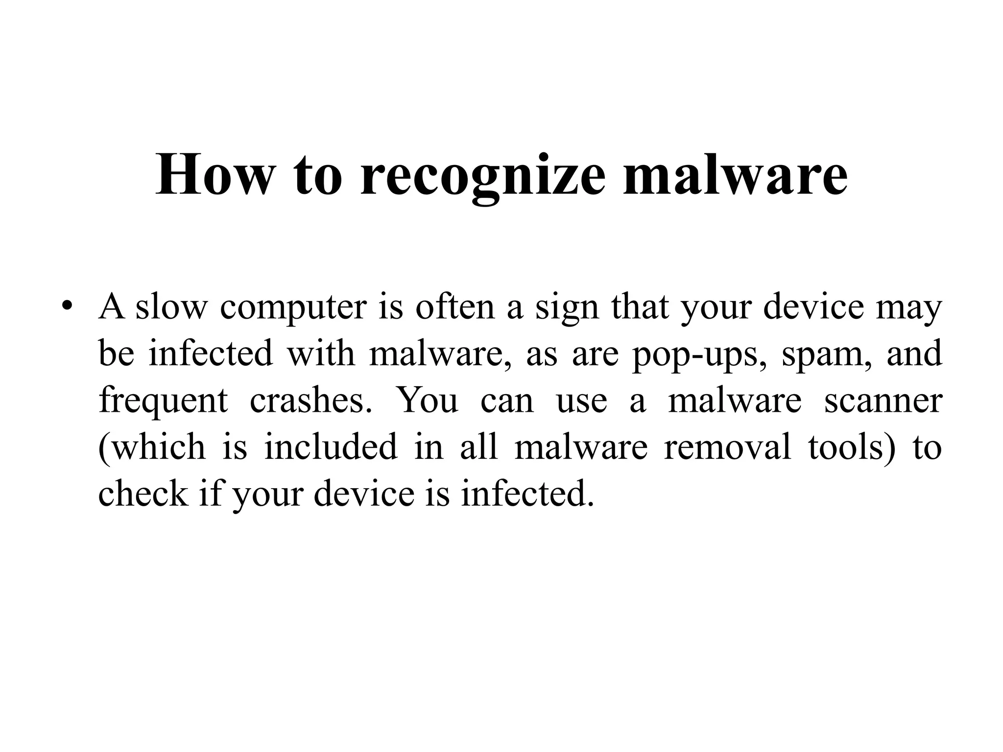 How to recognize malware
• A slow computer is often a sign that your device may
be infected with malware, as are pop-ups, spam, and
frequent crashes. You can use a malware scanner
(which is included in all malware removal tools) to
check if your device is infected.
 