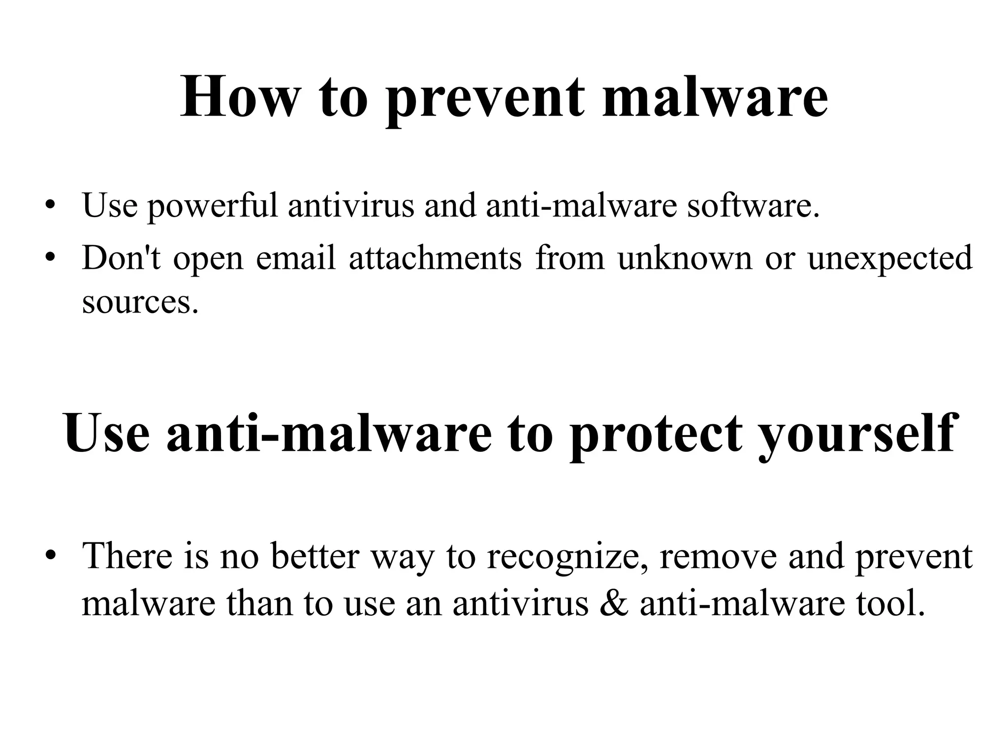 How to prevent malware
• Use powerful antivirus and anti-malware software.
• Don't open email attachments from unknown or unexpected
sources.
Use anti-malware to protect yourself
• There is no better way to recognize, remove and prevent
malware than to use an antivirus & anti-malware tool.
 
