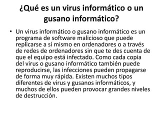 ¿Qué es un virus informático o un
gusano informático?
• Un virus informático o gusano informático es un
programa de softwa...