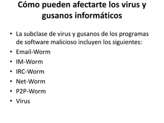 Cómo pueden afectarte los virus y
gusanos informáticos
• La subclase de virus y gusanos de los programas
de software malicioso incluyen los siguientes:
• Email-Worm
• IM-Worm
• IRC-Worm
• Net-Worm
• P2P-Worm
• Virus
 