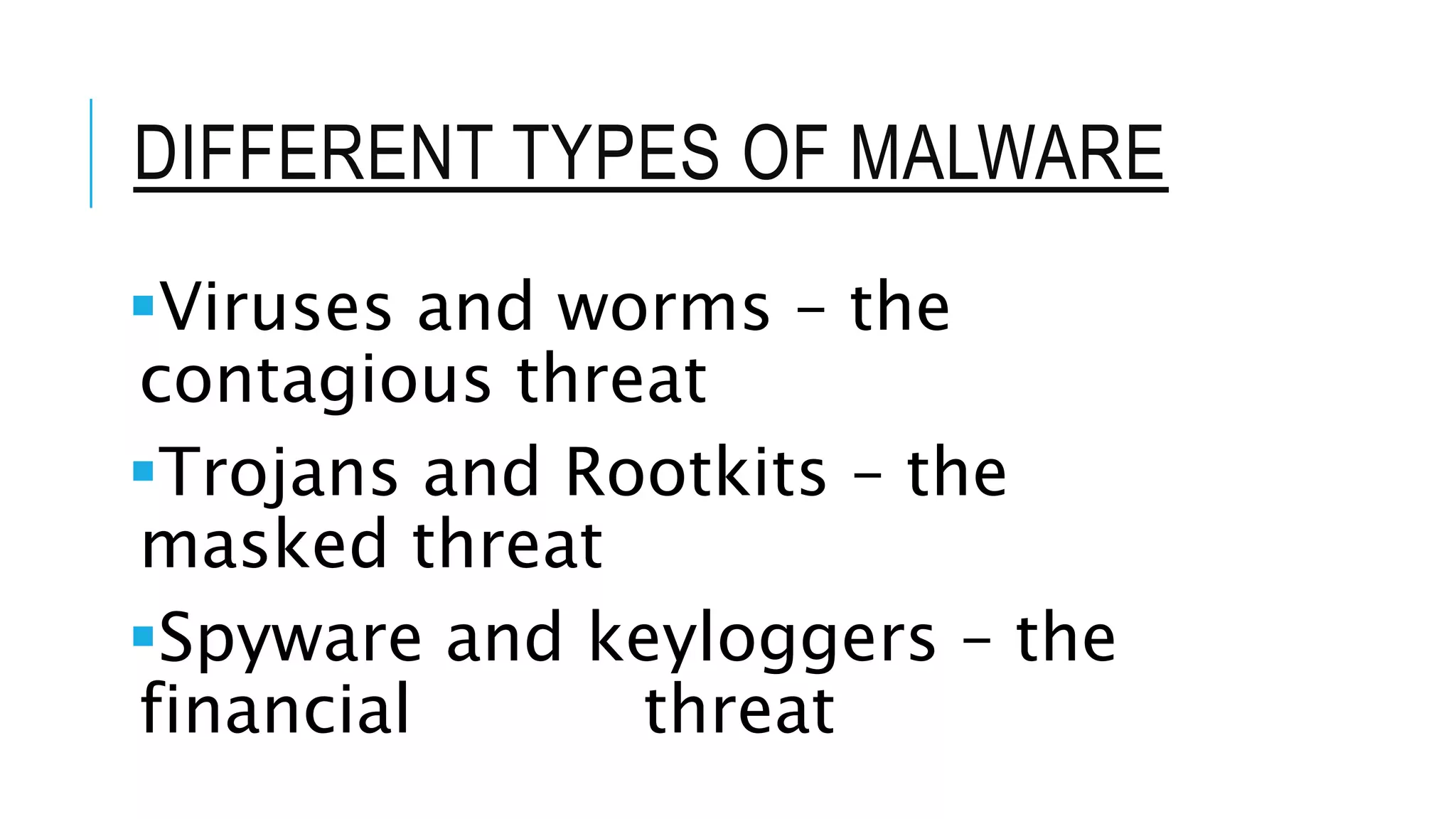 DIFFERENT TYPES OF MALWARE
Viruses and worms – the
contagious threat
Trojans and Rootkits – the
masked threat
Spyware and keyloggers – the
financial threat
 