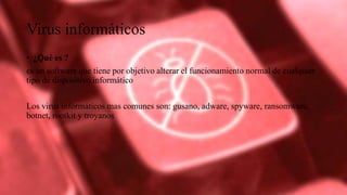 Virus informáticos
• ¿Qué es ?
es un software que tiene por objetivo alterar el funcionamiento normal de cualquier
tipo de dispositivo informático
Los virus informáticos mas comunes son: gusano, adware, spyware, ransomware,
botnet, rootkit y troyanos
 