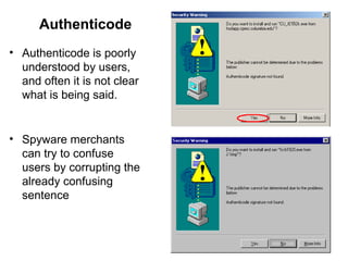 • Authenticode is poorly
understood by users,
and often it is not clear
what is being said.
• Spyware merchants
can try to confuse
users by corrupting the
already confusing
sentence
Authenticode
 