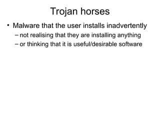 Trojan horses
• Malware that the user installs inadvertently
– not realising that they are installing anything
– or thinking that it is useful/desirable software
 