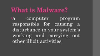What is Malware?
•a computer program
responsible for causing a
disturbance in your system's
working and carrying out
other illicit activities
 