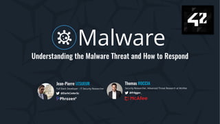 Malware
Understanding the Malware Threat and How to Respond
Jean-Pierre LESUEUR
Full Stack Developer x IT Security Researcher
Thomas ROCCIA
Security Researcher, Advanced Threat Research at McAfee
@DarkCoderSc @fr0gger_
 