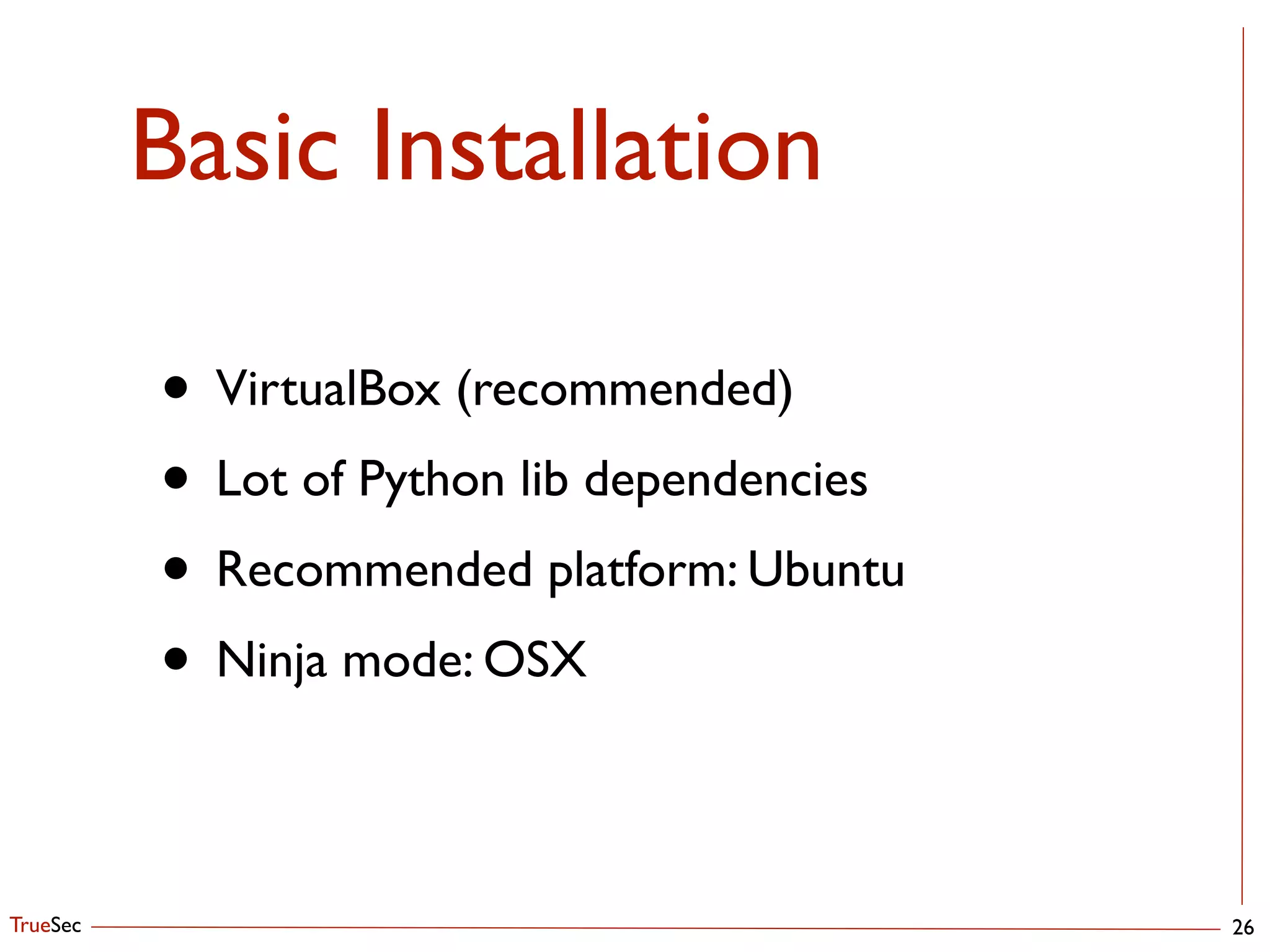 TrueSec
Basic Installation
26
• VirtualBox (recommended)	

• Lot of Python lib dependencies	

• Recommended platform: Ubuntu	

• Ninja mode: OSX
 