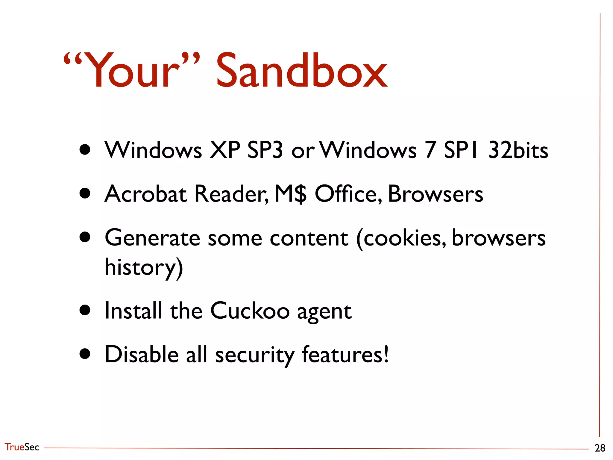 TrueSec
“Your” Sandbox
28
• Windows XP SP3 or Windows 7 SP1 32bits	

• Acrobat Reader, M$ Ofﬁce, Browsers	

• Generate some content (cookies, browsers
history)	

• Install the Cuckoo agent	

• Disable all security features!
 