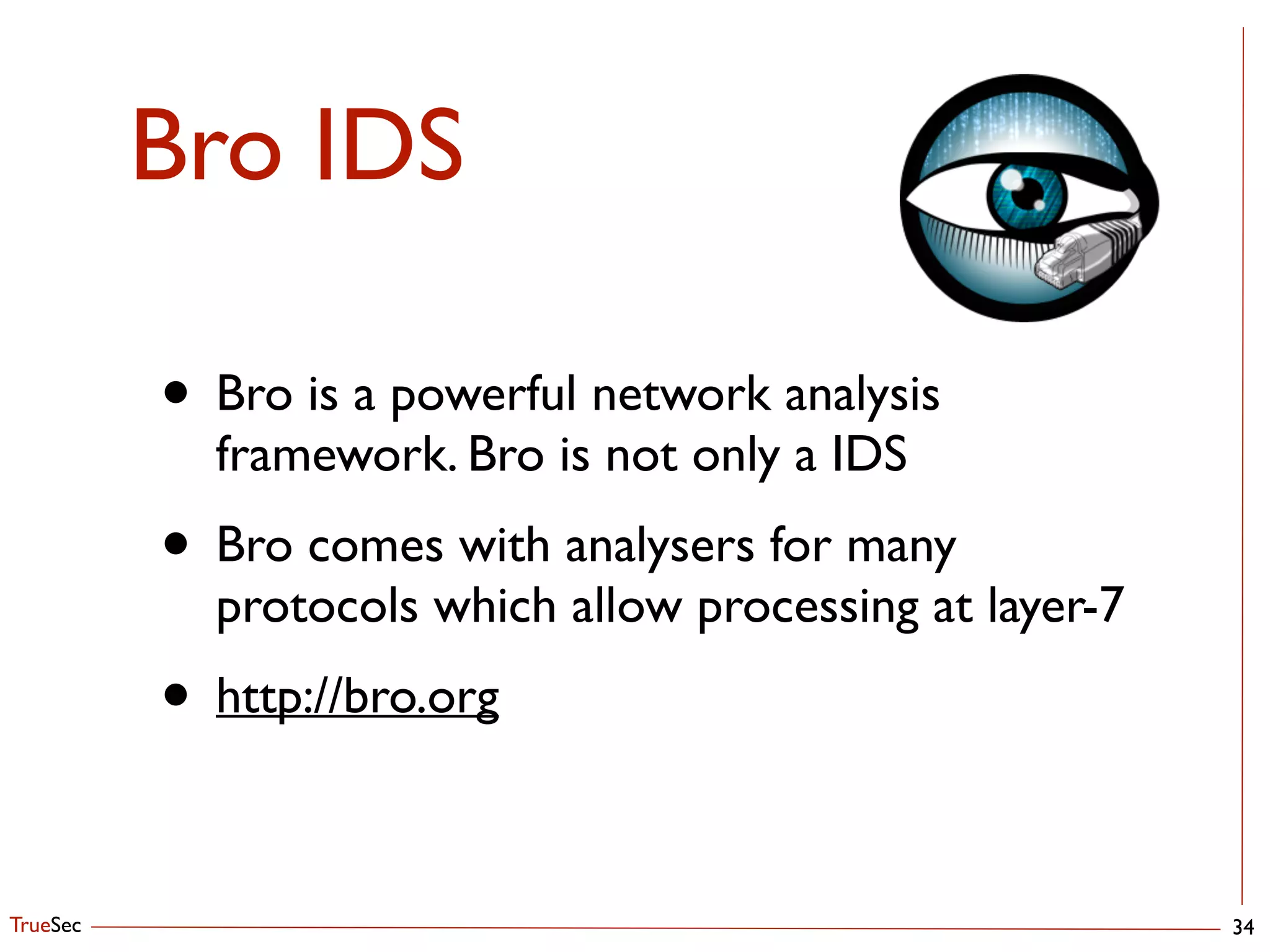 TrueSec
Bro IDS
34
• Bro is a powerful network analysis
framework. Bro is not only a IDS	

• Bro comes with analysers for many
protocols which allow processing at layer-7	

• http://bro.org
 