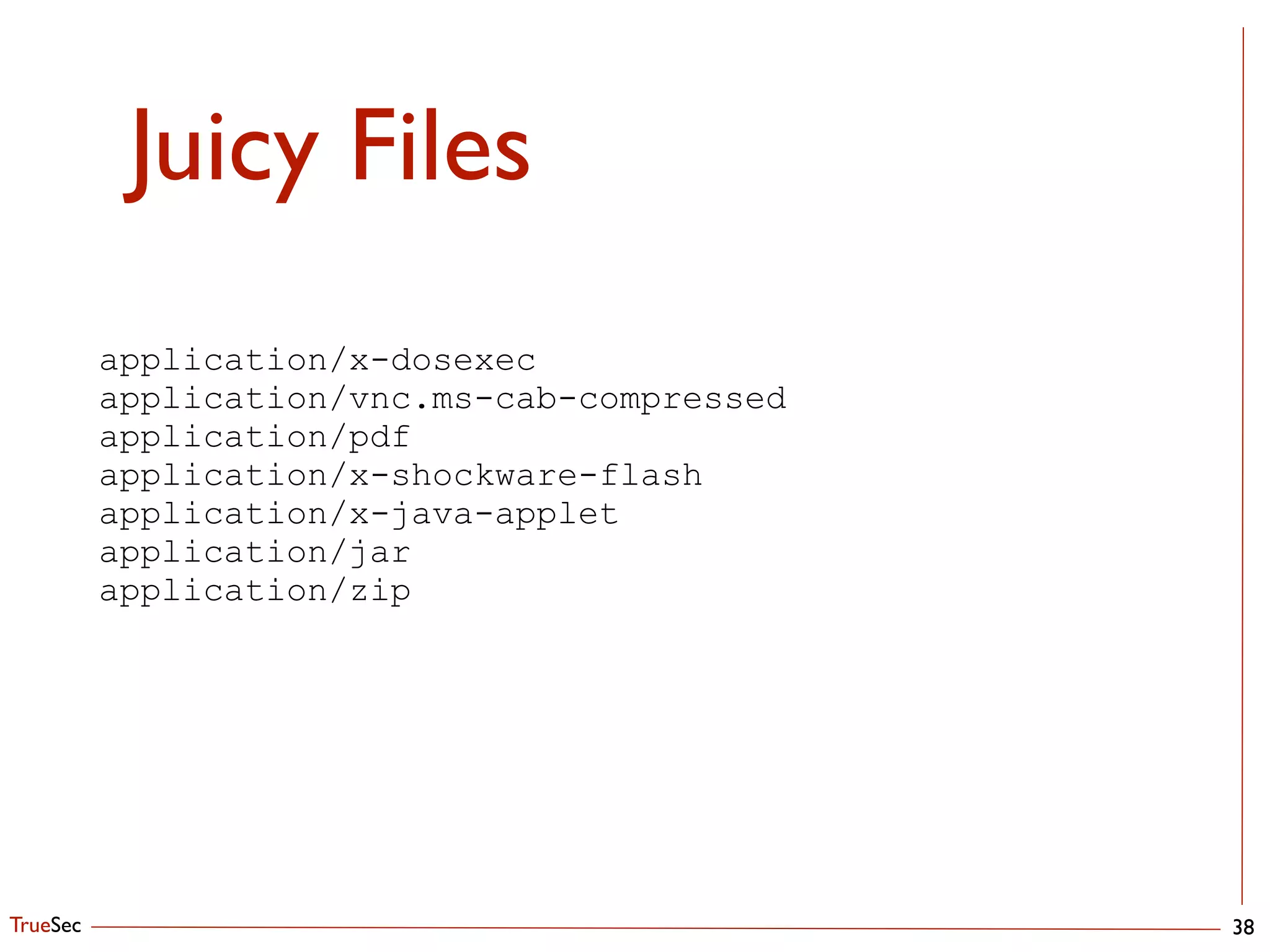TrueSec
Juicy Files
38
application/x-dosexec
application/vnc.ms-cab-compressed
application/pdf
application/x-shockware-flash
application/x-java-applet
application/jar
application/zip
 